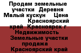 Продам земельные  участки ,Деревня “Малый кускун“ › Цена ­ 150 000 - Красноярский край, Красноярск г. Недвижимость » Земельные участки продажа   . Красноярский край,Красноярск г.